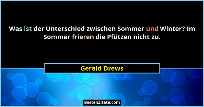 Was ist der Unterschied zwischen Sommer und Winter? Im Sommer frieren die Pfützen nicht zu.... - Gerald Drews