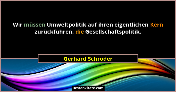 Wir müssen Umweltpolitik auf ihren eigentlichen Kern zurückführen, die Gesellschaftspolitik.... - Gerhard Schröder