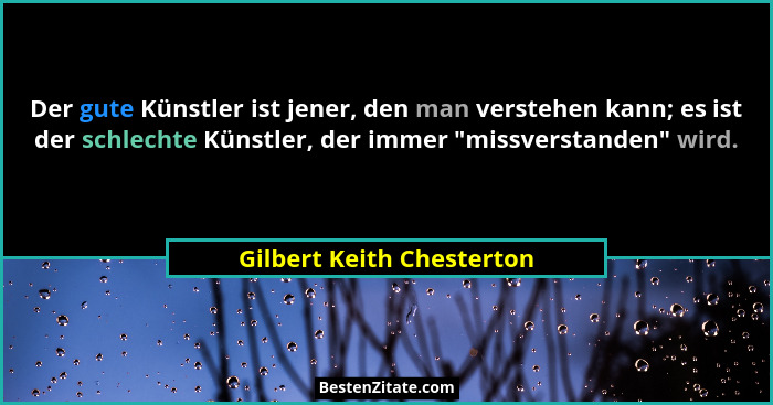 Der gute Künstler ist jener, den man verstehen kann; es ist der schlechte Künstler, der immer "missverstanden" wird... - Gilbert Keith Chesterton