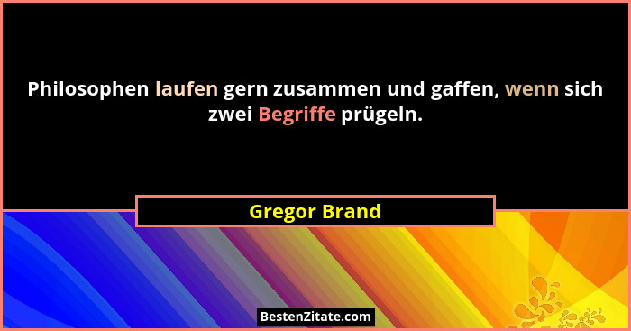 Philosophen laufen gern zusammen und gaffen, wenn sich zwei Begriffe prügeln.... - Gregor Brand