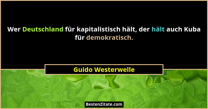 Wer Deutschland für kapitalistisch hält, der hält auch Kuba für demokratisch.... - Guido Westerwelle