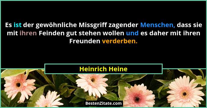 Es ist der gewöhnliche Missgriff zagender Menschen, dass sie mit ihren Feinden gut stehen wollen und es daher mit ihren Freunden verd... - Heinrich Heine