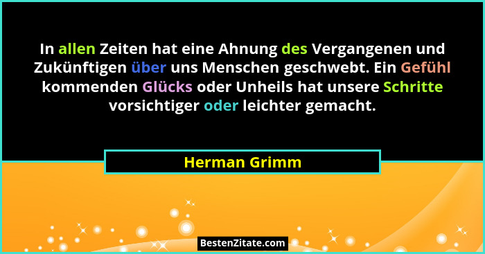 In allen Zeiten hat eine Ahnung des Vergangenen und Zukünftigen über uns Menschen geschwebt. Ein Gefühl kommenden Glücks oder Unheils h... - Herman Grimm