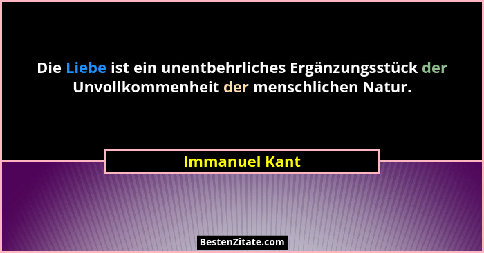 Die Liebe ist ein unentbehrliches Ergänzungsstück der Unvollkommenheit der menschlichen Natur.... - Immanuel Kant