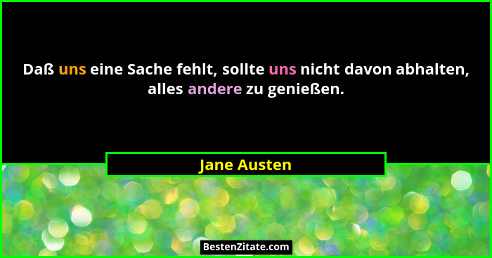 Daß uns eine Sache fehlt, sollte uns nicht davon abhalten, alles andere zu genießen.... - Jane Austen