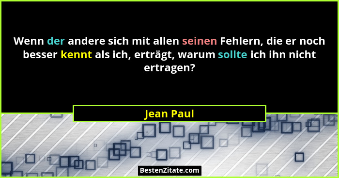 Wenn der andere sich mit allen seinen Fehlern, die er noch besser kennt als ich, erträgt, warum sollte ich ihn nicht ertragen?... - Jean Paul