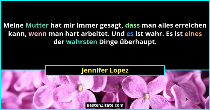Meine Mutter hat mir immer gesagt, dass man alles erreichen kann, wenn man hart arbeitet. Und es ist wahr. Es ist eines der wahrsten... - Jennifer Lopez