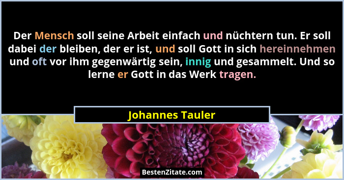 Der Mensch soll seine Arbeit einfach und nüchtern tun. Er soll dabei der bleiben, der er ist, und soll Gott in sich hereinnehmen und... - Johannes Tauler
