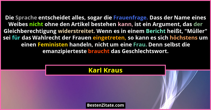 Die Sprache entscheidet alles, sogar die Frauenfrage. Dass der Name eines Weibes nicht ohne den Artikel bestehen kann, ist ein Argument,... - Karl Kraus