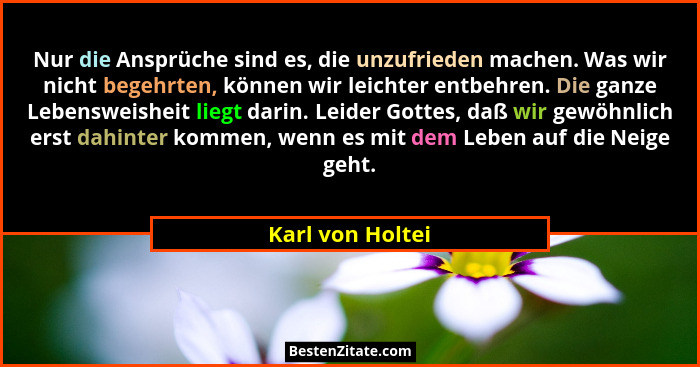 Nur die Ansprüche sind es, die unzufrieden machen. Was wir nicht begehrten, können wir leichter entbehren. Die ganze Lebensweisheit... - Karl von Holtei