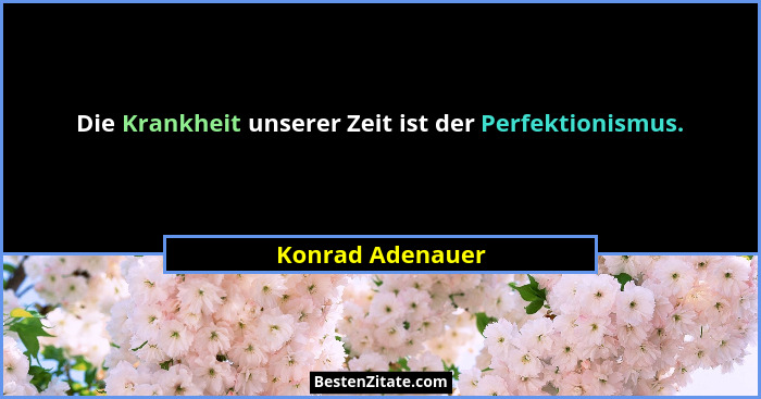 Die Krankheit unserer Zeit ist der Perfektionismus.... - Konrad Adenauer
