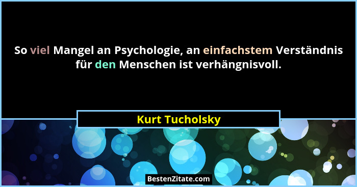 So viel Mangel an Psychologie, an einfachstem Verständnis für den Menschen ist verhängnisvoll.... - Kurt Tucholsky