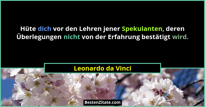 Hüte dich vor den Lehren jener Spekulanten, deren Überlegungen nicht von der Erfahrung bestätigt wird.... - Leonardo da Vinci
