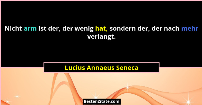 Nicht arm ist der, der wenig hat, sondern der, der nach mehr verlangt.... - Lucius Annaeus Seneca