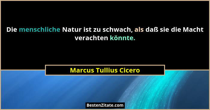 Die menschliche Natur ist zu schwach, als daß sie die Macht verachten könnte.... - Marcus Tullius Cicero
