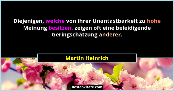 Diejenigen, welche von ihrer Unantastbarkeit zu hohe Meinung besitzen, zeigen oft eine beleidigende Geringschätzung anderer.... - Martin Heinrich