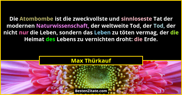 Die Atombombe ist die zweckvollste und sinnloseste Tat der modernen Naturwissenschaft, der weltweite Tod, der Tod, der nicht nur die Le... - Max Thürkauf