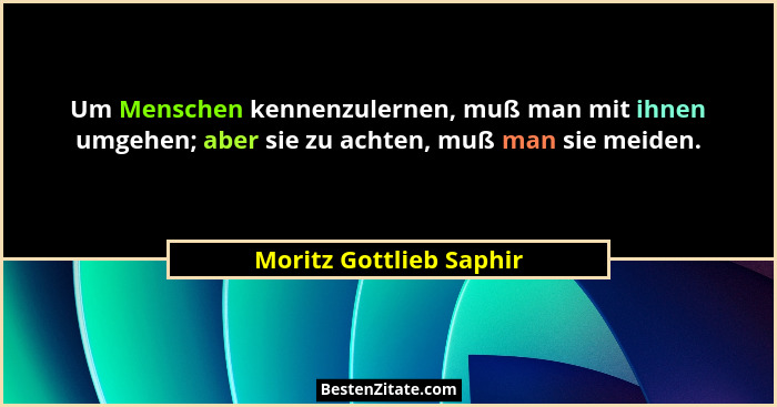 Um Menschen kennenzulernen, muß man mit ihnen umgehen; aber sie zu achten, muß man sie meiden.... - Moritz Gottlieb Saphir