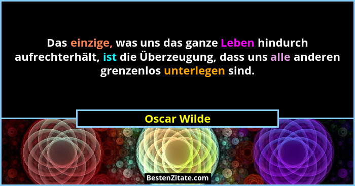 Das einzige, was uns das ganze Leben hindurch aufrechterhält, ist die Überzeugung, dass uns alle anderen grenzenlos unterlegen sind.... - Oscar Wilde