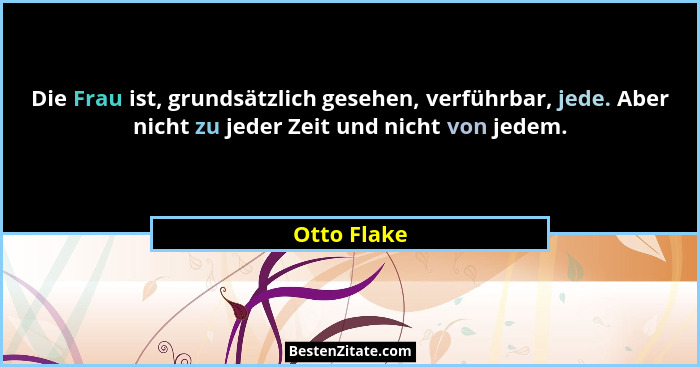 Die Frau ist, grundsätzlich gesehen, verführbar, jede. Aber nicht zu jeder Zeit und nicht von jedem.... - Otto Flake