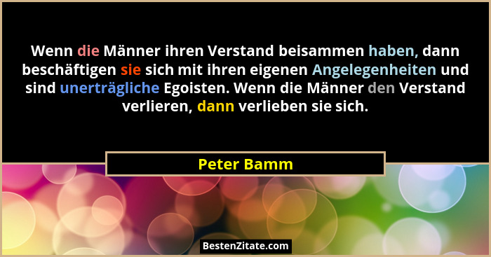 Wenn die Männer ihren Verstand beisammen haben, dann beschäftigen sie sich mit ihren eigenen Angelegenheiten und sind unerträgliche Egois... - Peter Bamm