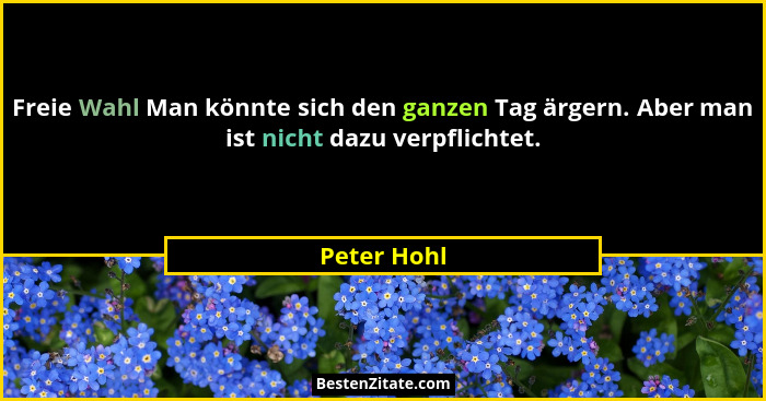 Freie Wahl Man könnte sich den ganzen Tag ärgern. Aber man ist nicht dazu verpflichtet.... - Peter Hohl