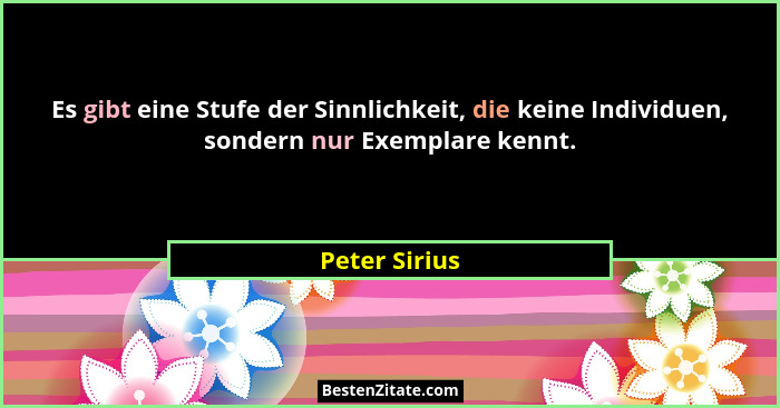 Es gibt eine Stufe der Sinnlichkeit, die keine Individuen, sondern nur Exemplare kennt.... - Peter Sirius