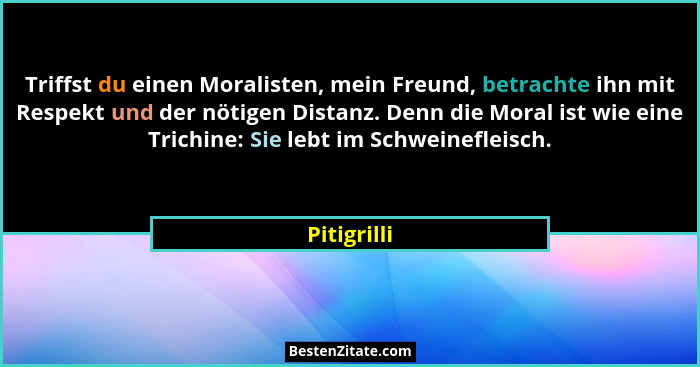 Triffst du einen Moralisten, mein Freund, betrachte ihn mit Respekt und der nötigen Distanz. Denn die Moral ist wie eine Trichine: Sie le... - Pitigrilli