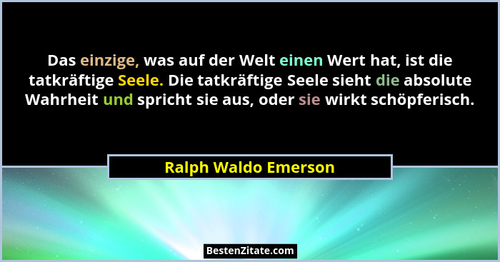 Das einzige, was auf der Welt einen Wert hat, ist die tatkräftige Seele. Die tatkräftige Seele sieht die absolute Wahrheit und s... - Ralph Waldo Emerson