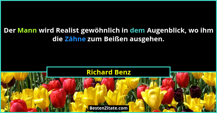 Der Mann wird Realist gewöhnlich in dem Augenblick, wo ihm die Zähne zum Beißen ausgehen.... - Richard Benz