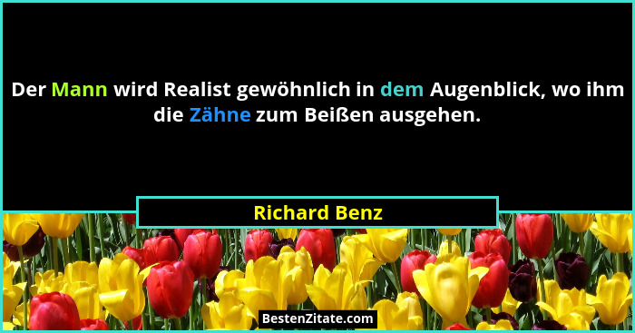 Der Mann wird Realist gewöhnlich in dem Augenblick, wo ihm die Zähne zum Beißen ausgehen.... - Richard Benz