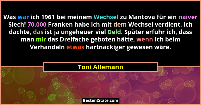 Was war ich 1961 bei meinem Wechsel zu Mantova für ein naiver Siech! 70.000 Franken habe ich mit dem Wechsel verdient. Ich dachte, das... - Toni Allemann