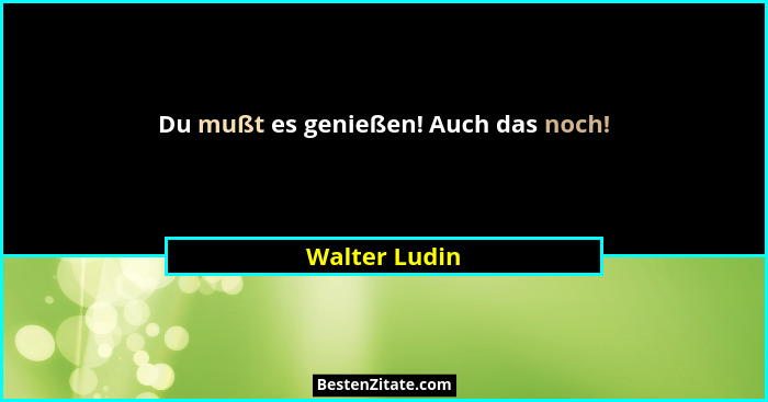 Du mußt es genießen! Auch das noch!... - Walter Ludin