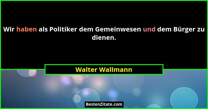 Wir haben als Politiker dem Gemeinwesen und dem Bürger zu dienen.... - Walter Wallmann