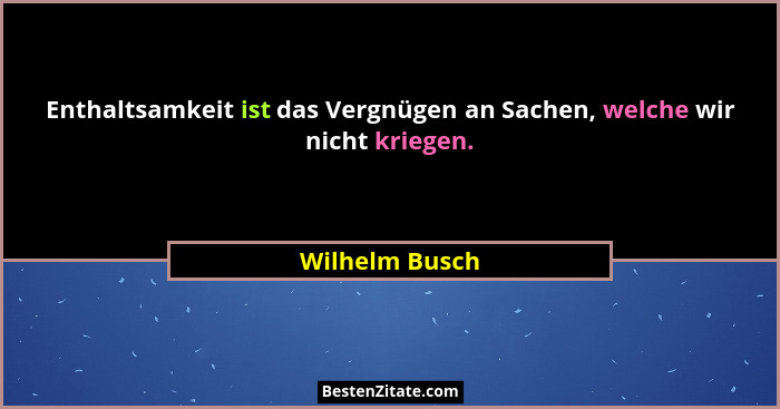Enthaltsamkeit ist das Vergnügen an Sachen, welche wir nicht kriegen.... - Wilhelm Busch