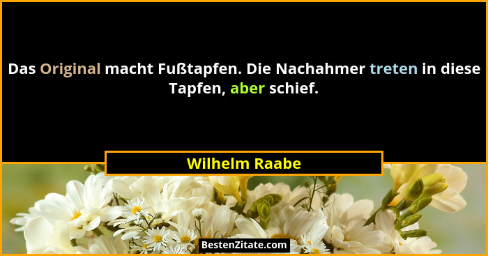 Das Original macht Fußtapfen. Die Nachahmer treten in diese Tapfen, aber schief.... - Wilhelm Raabe