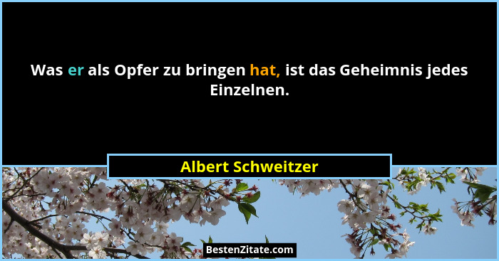 Was er als Opfer zu bringen hat, ist das Geheimnis jedes Einzelnen.... - Albert Schweitzer