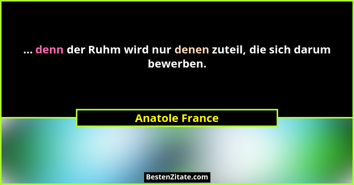 ... denn der Ruhm wird nur denen zuteil, die sich darum bewerben.... - Anatole France