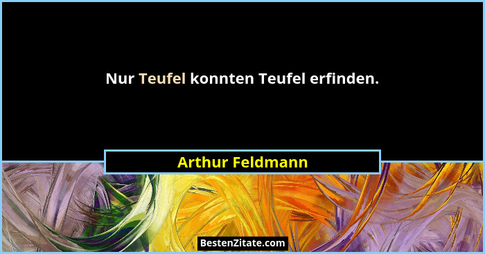 Nur Teufel konnten Teufel erfinden.... - Arthur Feldmann