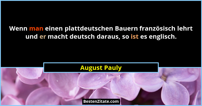 Wenn man einen plattdeutschen Bauern französisch lehrt und er macht deutsch daraus, so ist es englisch.... - August Pauly