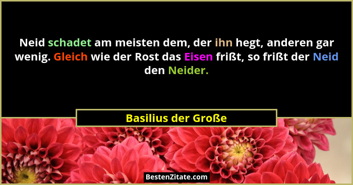 Neid schadet am meisten dem, der ihn hegt, anderen gar wenig. Gleich wie der Rost das Eisen frißt, so frißt der Neid den Neider.... - Basilius der Große