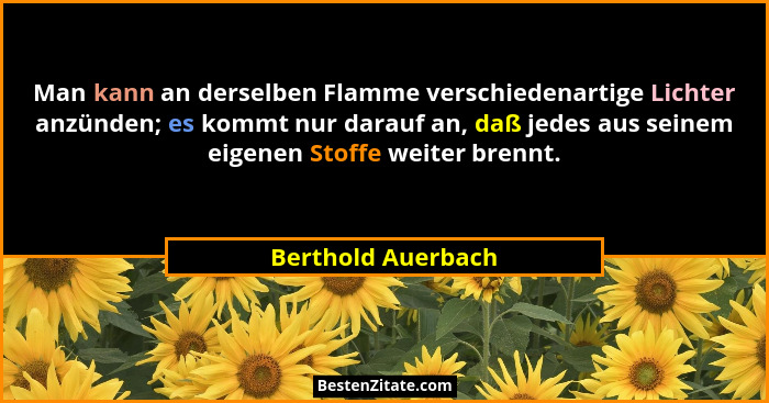 Man kann an derselben Flamme verschiedenartige Lichter anzünden; es kommt nur darauf an, daß jedes aus seinem eigenen Stoffe weite... - Berthold Auerbach