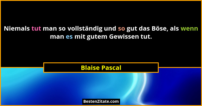 Niemals tut man so vollständig und so gut das Böse, als wenn man es mit gutem Gewissen tut.... - Blaise Pascal