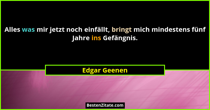 Alles was mir jetzt noch einfällt, bringt mich mindestens fünf Jahre ins Gefängnis.... - Edgar Geenen