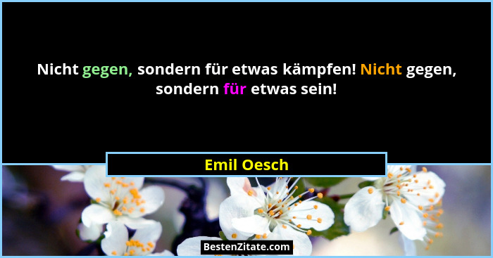 Nicht gegen, sondern für etwas kämpfen! Nicht gegen, sondern für etwas sein!... - Emil Oesch
