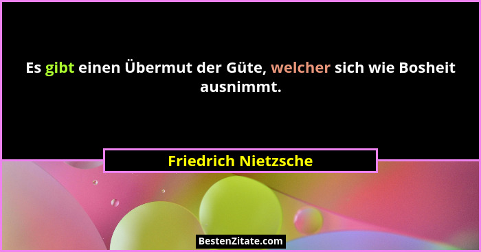 Es gibt einen Übermut der Güte, welcher sich wie Bosheit ausnimmt.... - Friedrich Nietzsche