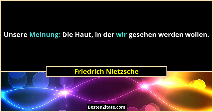 Unsere Meinung: Die Haut, in der wir gesehen werden wollen.... - Friedrich Nietzsche