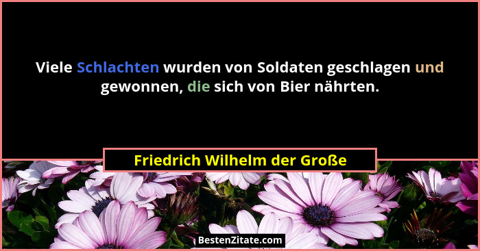 Viele Schlachten wurden von Soldaten geschlagen und gewonnen, die sich von Bier nährten.... - Friedrich Wilhelm der Große