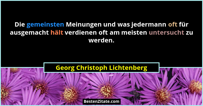 Die gemeinsten Meinungen und was jedermann oft für ausgemacht hält verdienen oft am meisten untersucht zu werden.... - Georg Christoph Lichtenberg