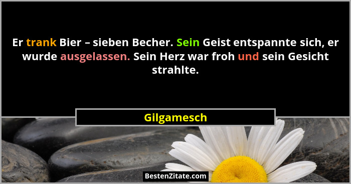 Er trank Bier – sieben Becher. Sein Geist entspannte sich, er wurde ausgelassen. Sein Herz war froh und sein Gesicht strahlte.... - Gilgamesch